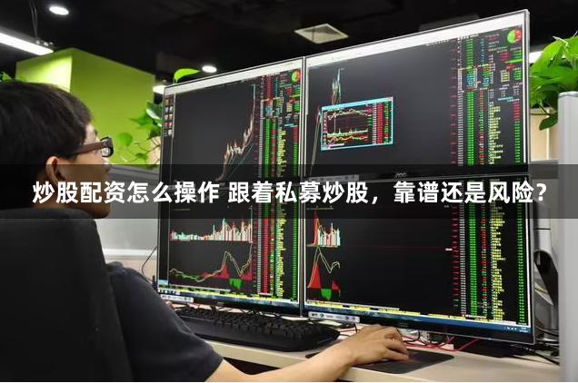 炒股配资怎么操作 跟着私募炒股，靠谱还是风险？