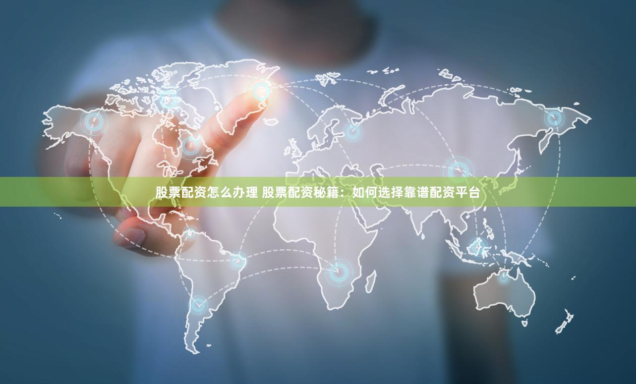 股票配资怎么办理 股票配资秘籍：如何选择靠谱配资平台