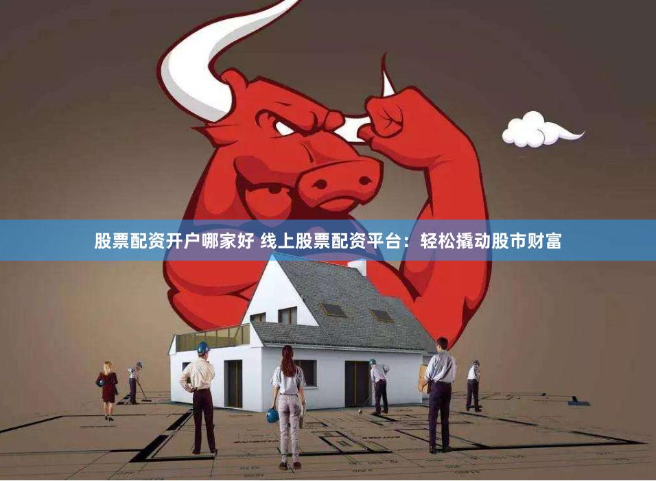 股票配资开户哪家好 线上股票配资平台：轻松撬动股市财富