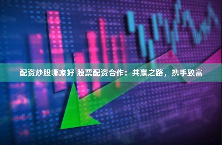 配资炒股哪家好 股票配资合作：共赢之路，携手致富