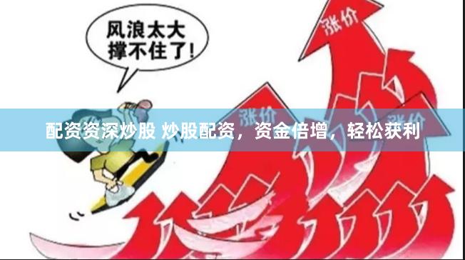 配资资深炒股 炒股配资，资金倍增，轻松获利