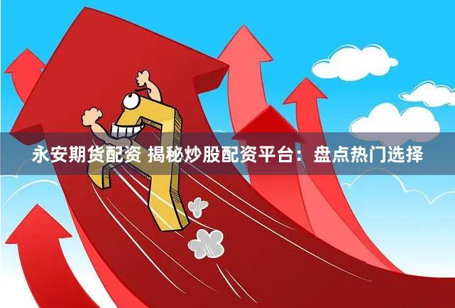 永安期货配资 揭秘炒股配资平台：盘点热门选择