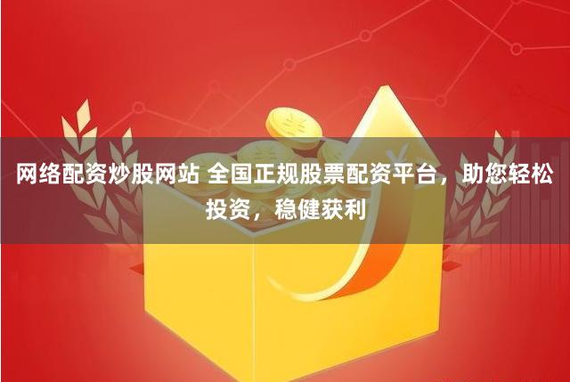 网络配资炒股网站 全国正规股票配资平台，助您轻松投资，稳健获利