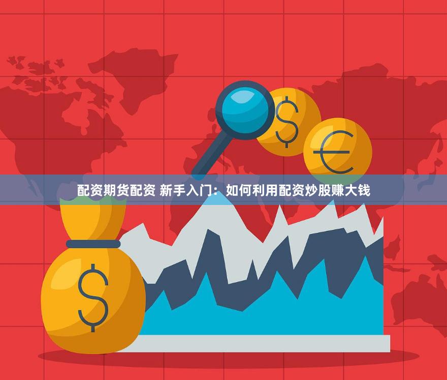 配资期货配资 新手入门：如何利用配资炒股赚大钱