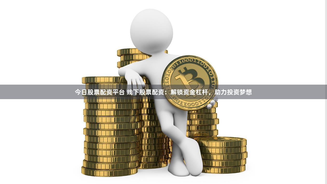 今日股票配资平台 线下股票配资：解锁资金杠杆，助力投资梦想