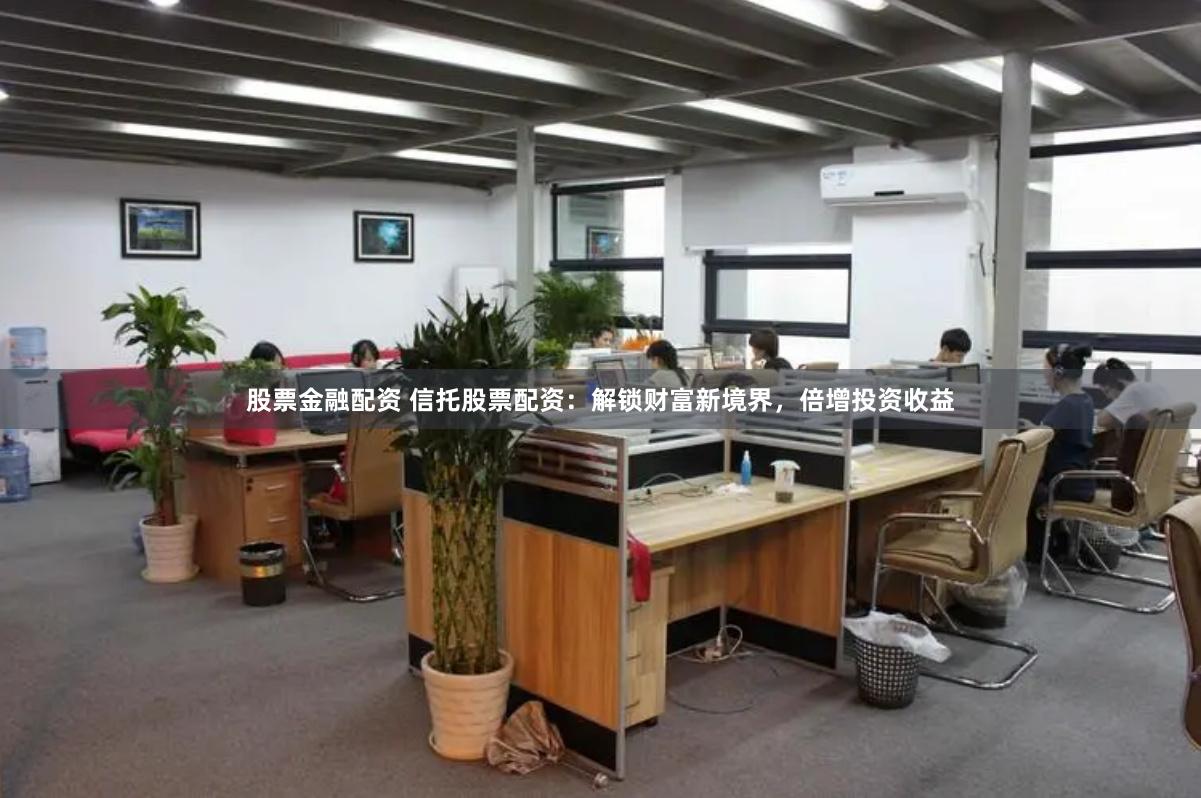 股票金融配资 信托股票配资：解锁财富新境界，倍增投资收益
