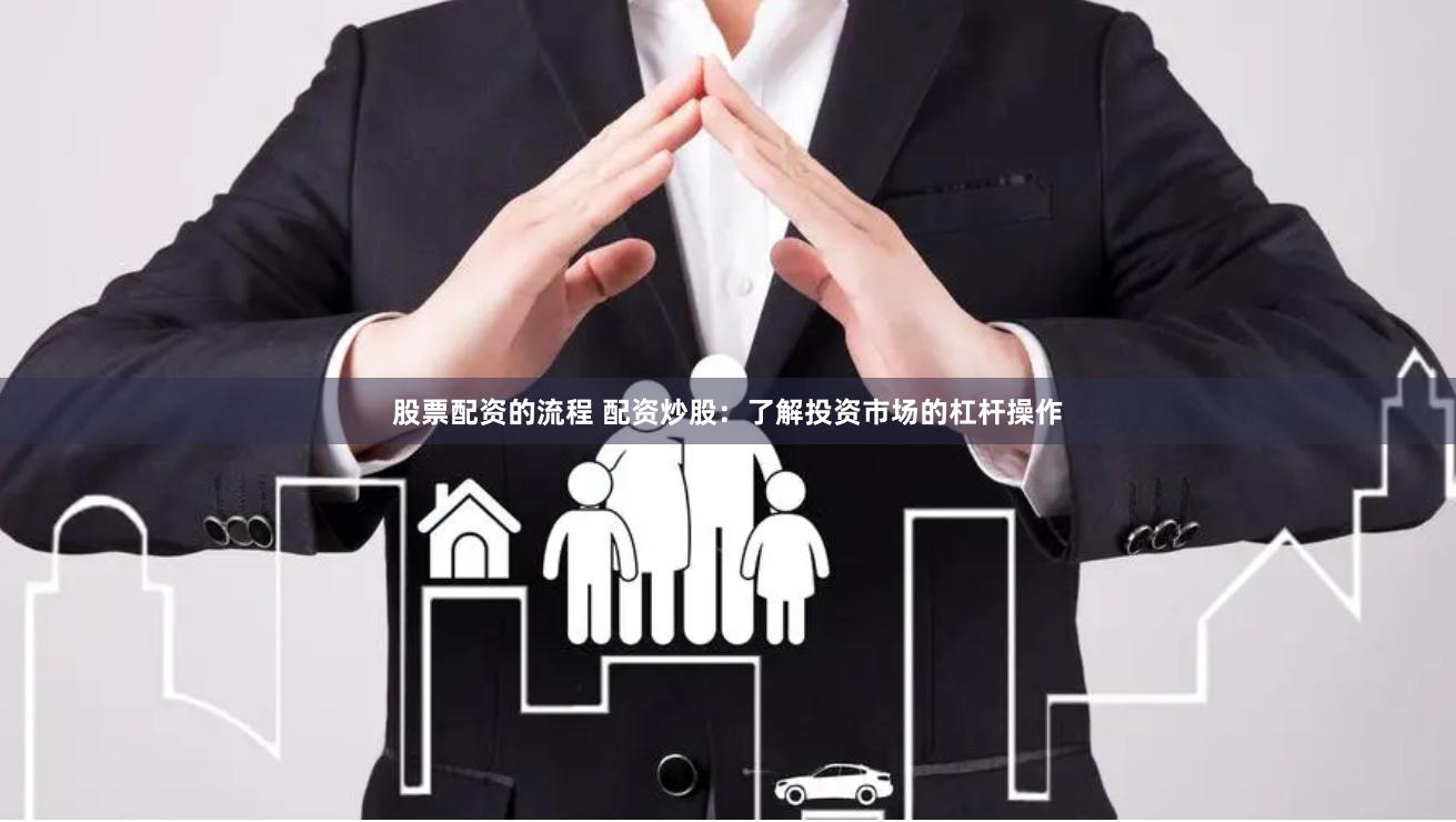 股票配资的流程 配资炒股：了解投资市场的杠杆操作