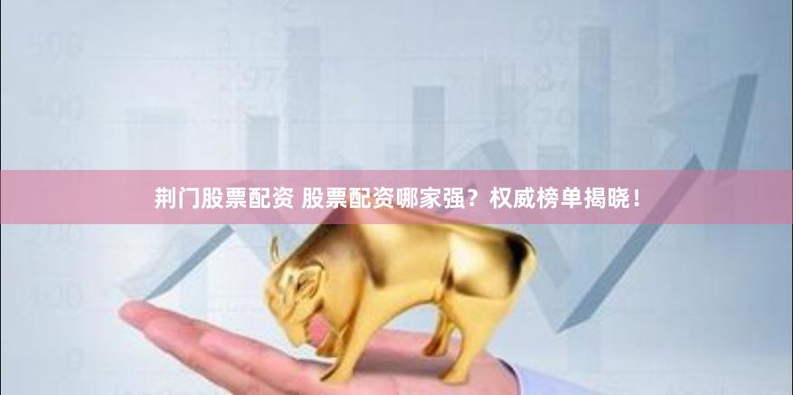 荆门股票配资 股票配资哪家强？权威榜单揭晓！