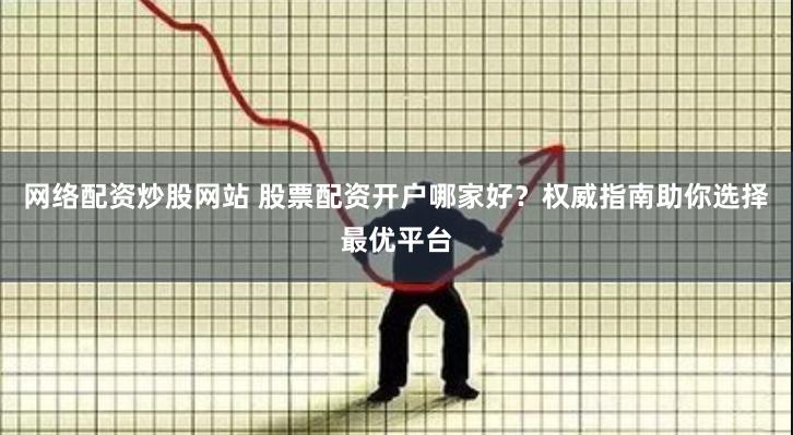 网络配资炒股网站 股票配资开户哪家好？权威指南助你选择最优平台