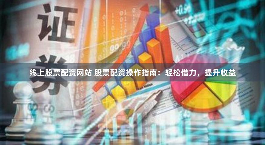 线上股票配资网站 股票配资操作指南：轻松借力，提升收益