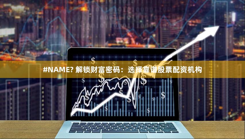 #NAME? 解锁财富密码：选择靠谱股票配资机构