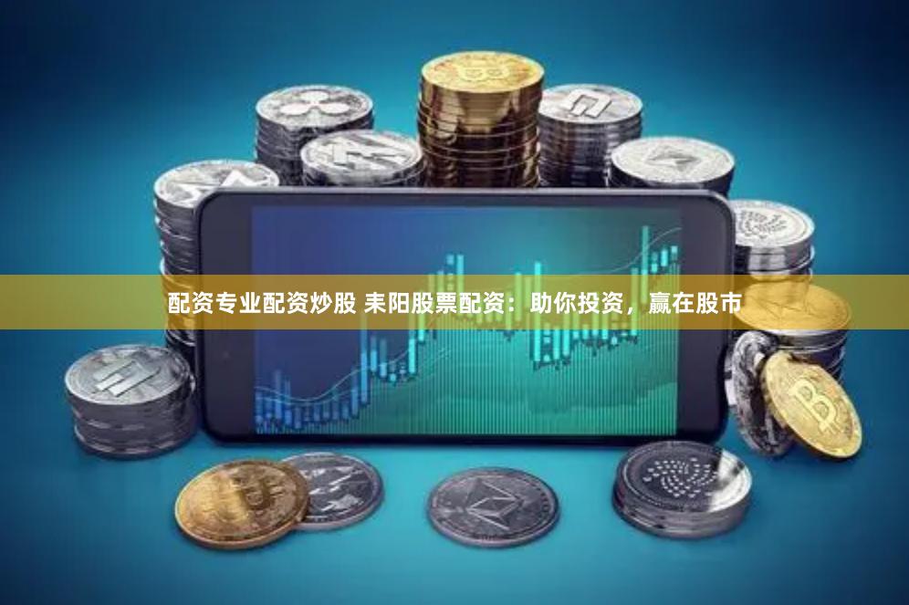 配资专业配资炒股 耒阳股票配资：助你投资，赢在股市
