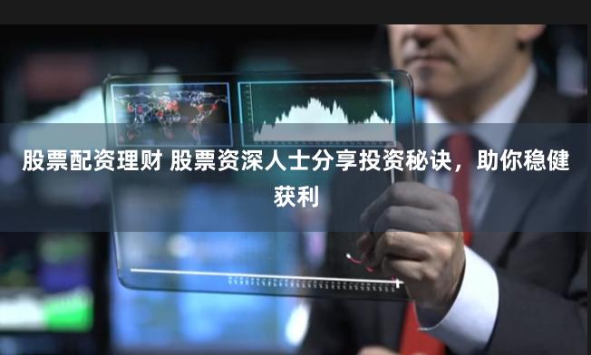 股票配资理财 股票资深人士分享投资秘诀，助你稳健获利
