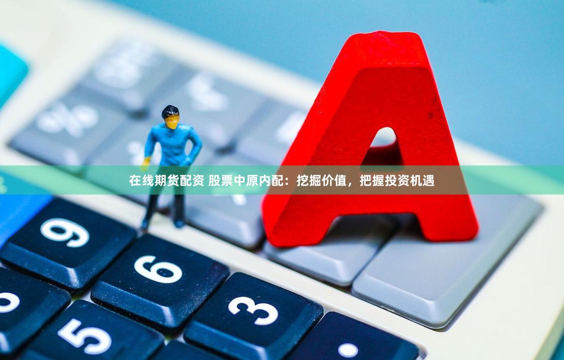 在线期货配资 股票中原内配：挖掘价值，把握投资机遇