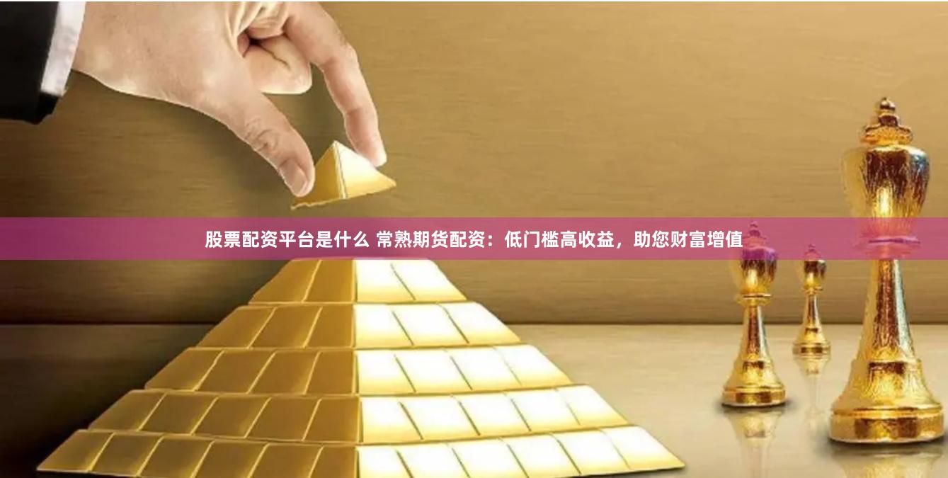 股票配资平台是什么 常熟期货配资：低门槛高收益，助您财富增值