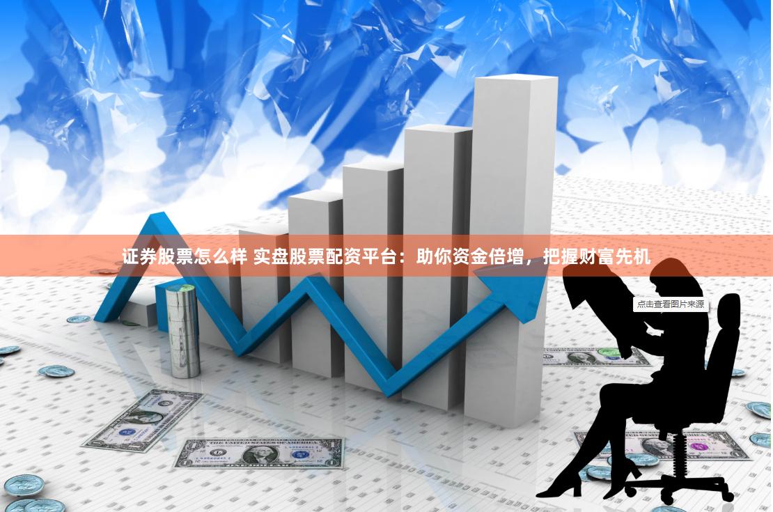 证券股票怎么样 实盘股票配资平台：助你资金倍增，把握财富先机