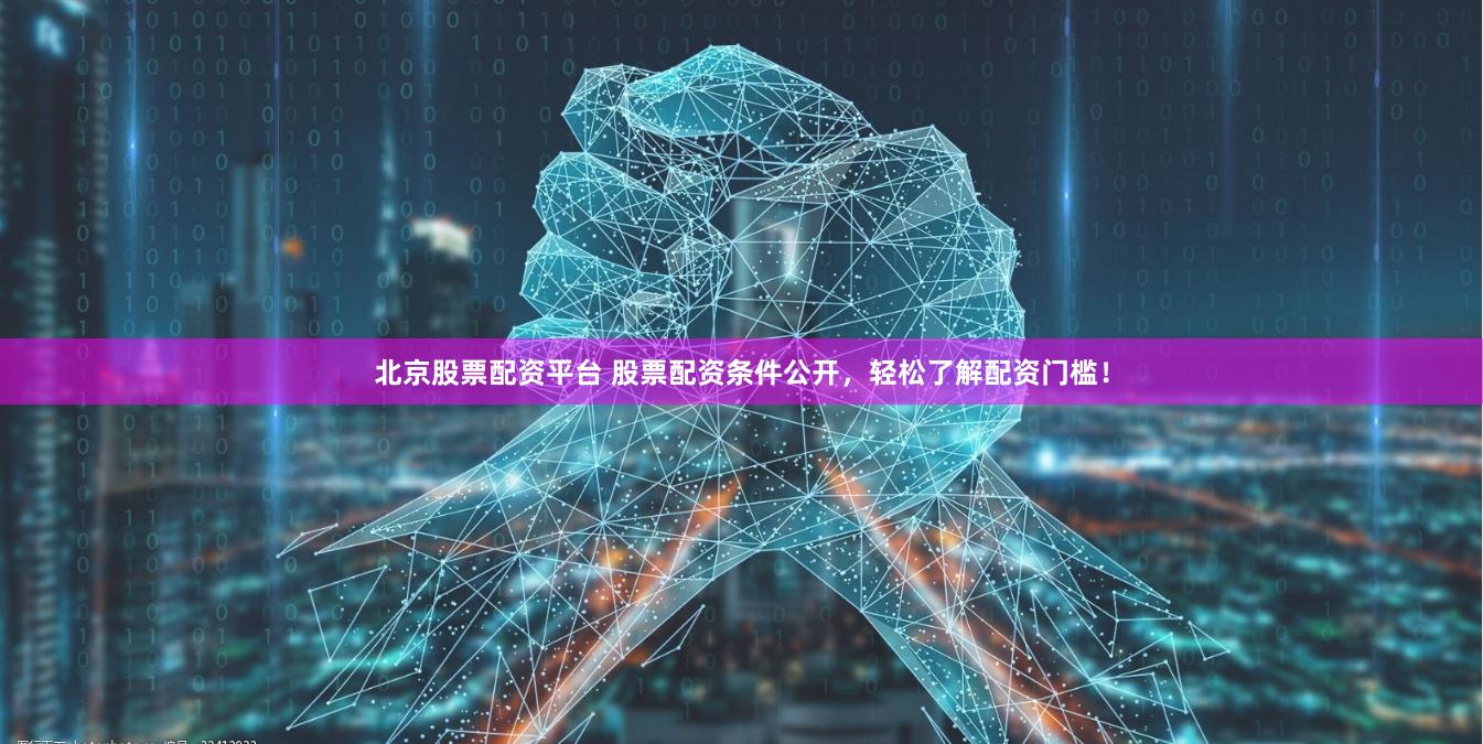 北京股票配资平台 股票配资条件公开，轻松了解配资门槛！