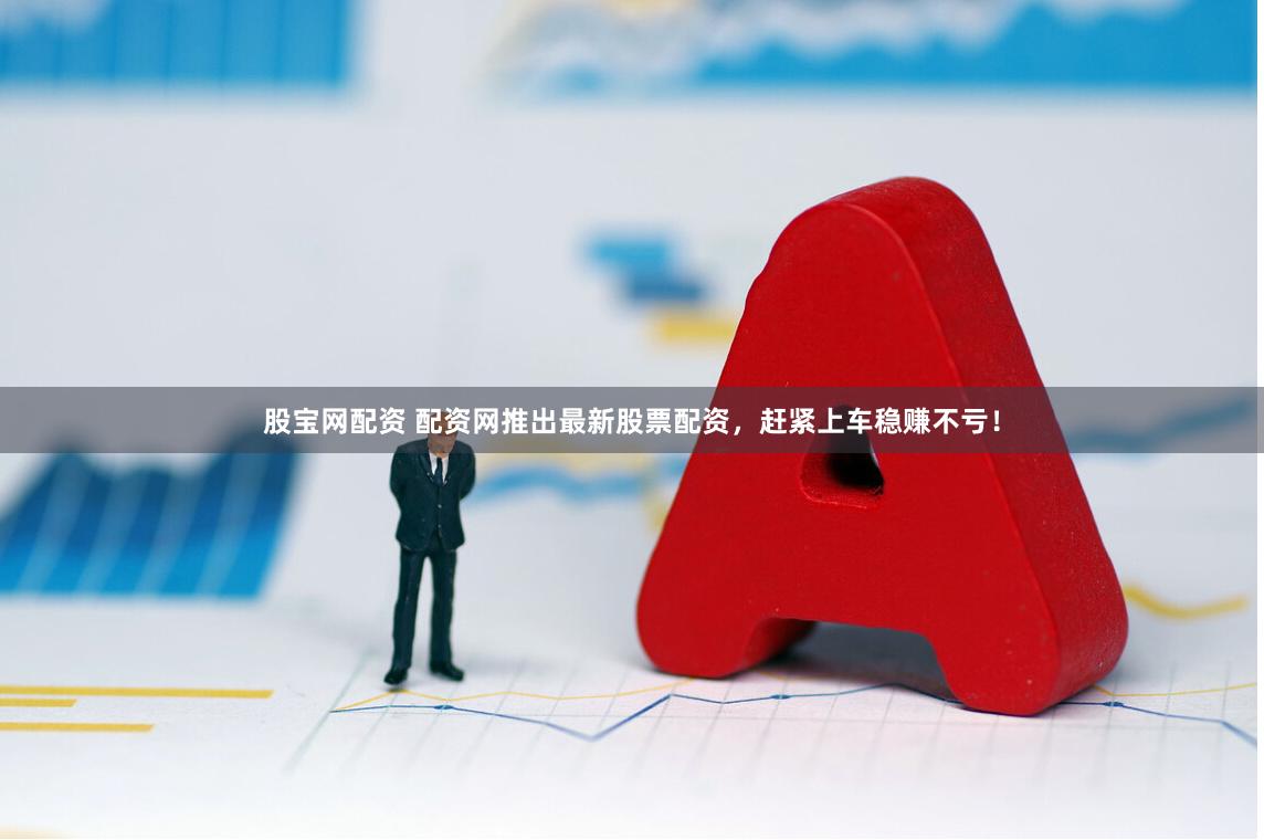 股宝网配资 配资网推出最新股票配资，赶紧上车稳赚不亏！