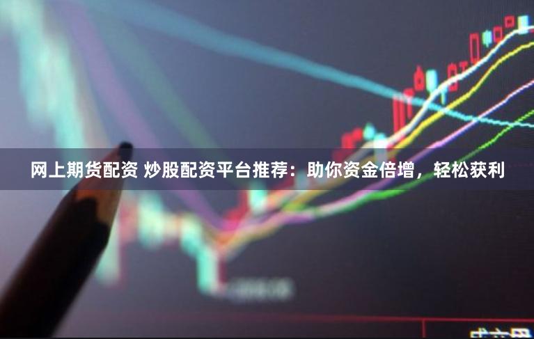 网上期货配资 炒股配资平台推荐：助你资金倍增，轻松获利