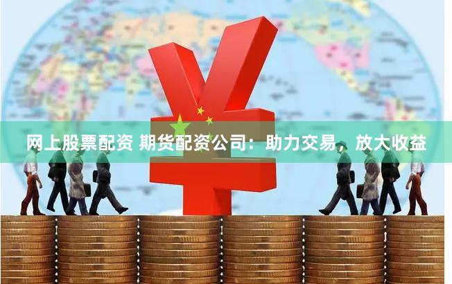 网上股票配资 期货配资公司：助力交易，放大收益