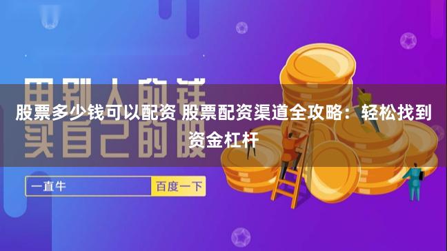 股票多少钱可以配资 股票配资渠道全攻略：轻松找到资金杠杆