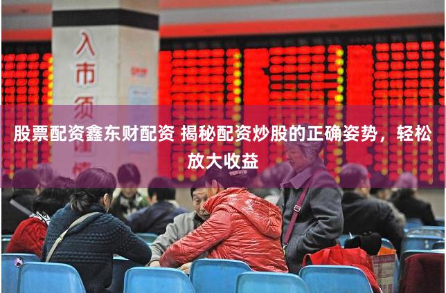 股票配资鑫东财配资 揭秘配资炒股的正确姿势，轻松放大收益