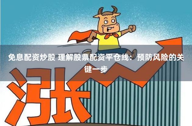 免息配资炒股 理解股票配资平仓线：预防风险的关键一步