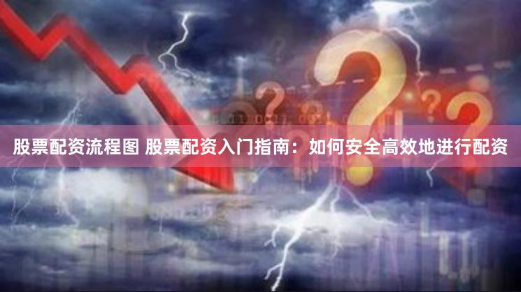 股票配资流程图 股票配资入门指南：如何安全高效地进行配资