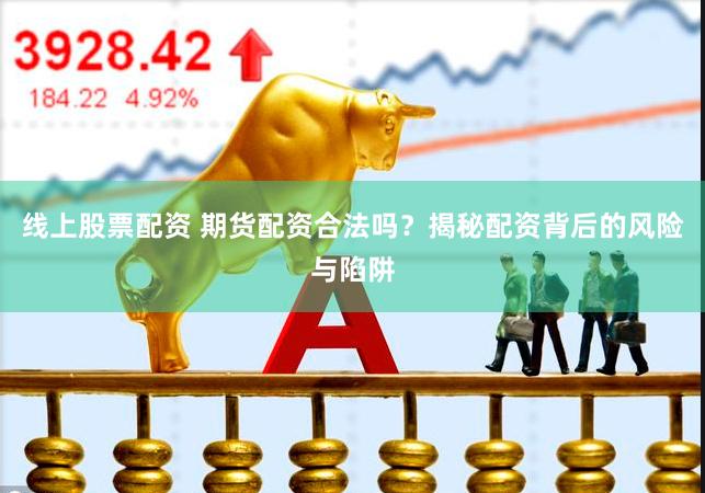 线上股票配资 期货配资合法吗？揭秘配资背后的风险与陷阱