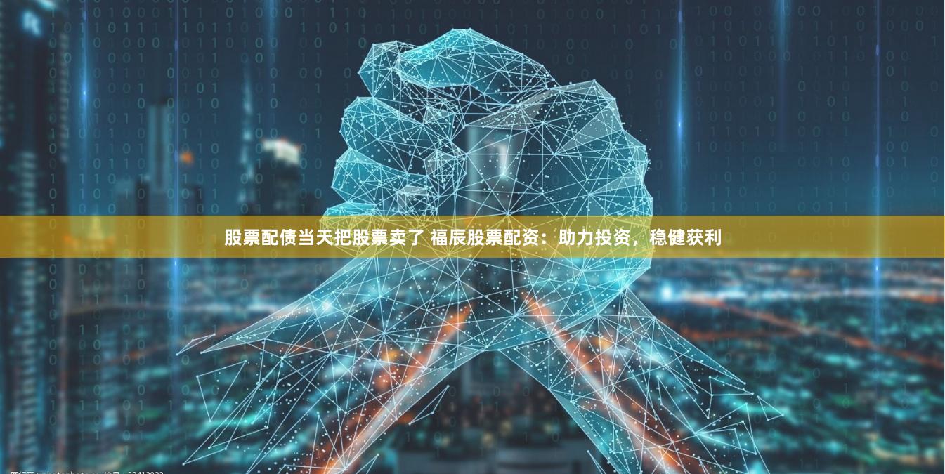 股票配债当天把股票卖了 福辰股票配资：助力投资，稳健获利