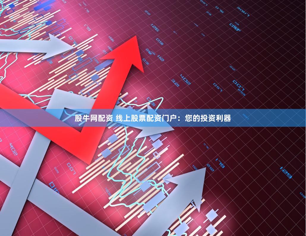 股牛网配资 线上股票配资门户：您的投资利器
