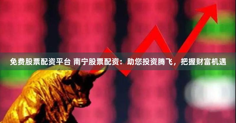 免费股票配资平台 南宁股票配资：助您投资腾飞，把握财富机遇