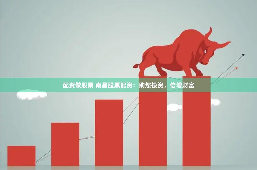 配资做股票 南昌股票配资：助您投资，倍增财富