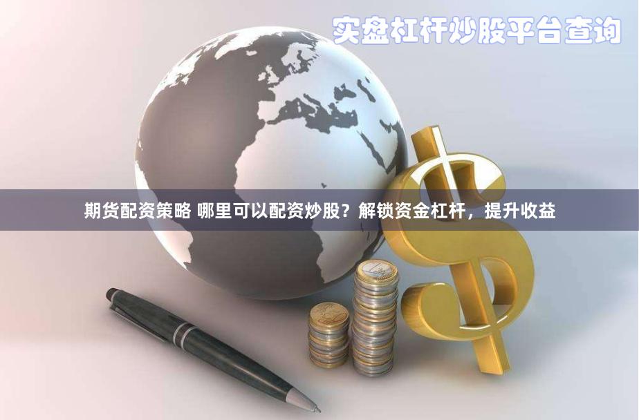 期货配资策略 哪里可以配资炒股？解锁资金杠杆，提升收益