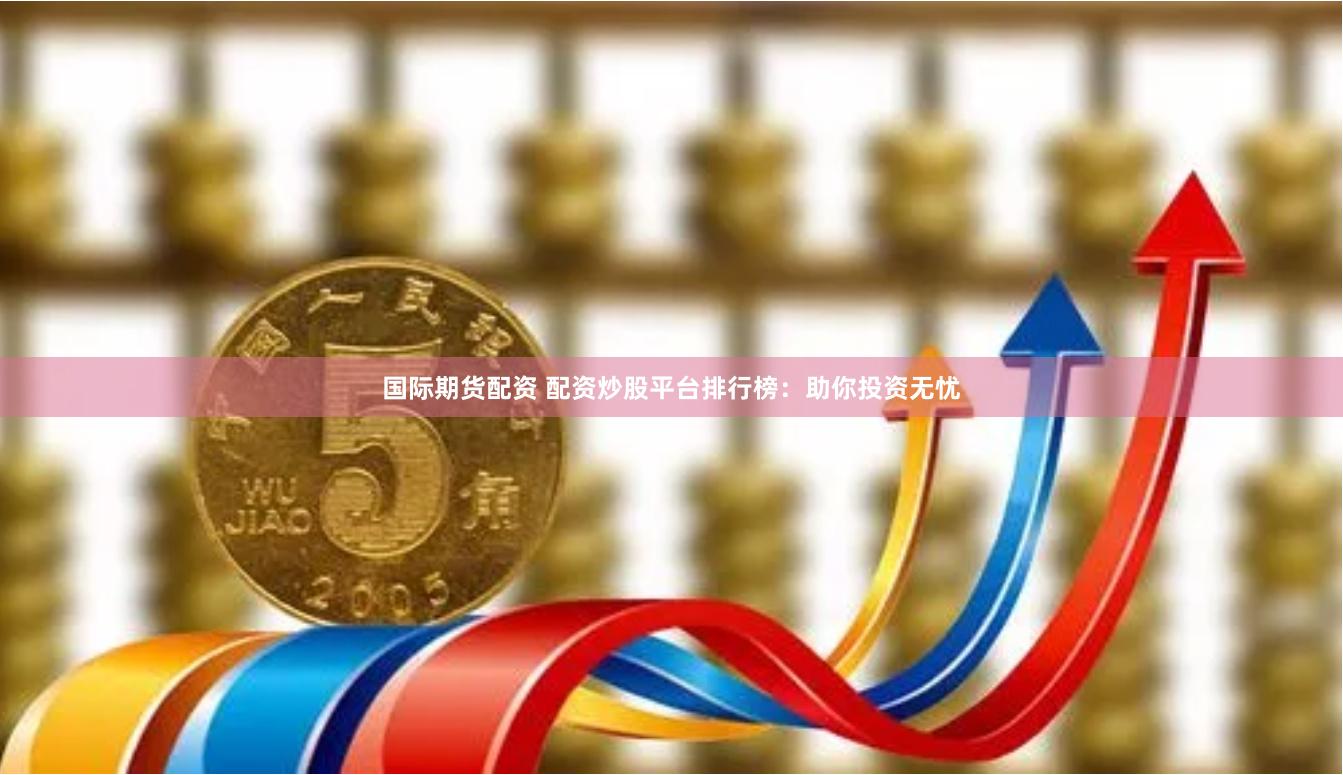 国际期货配资 配资炒股平台排行榜：助你投资无忧