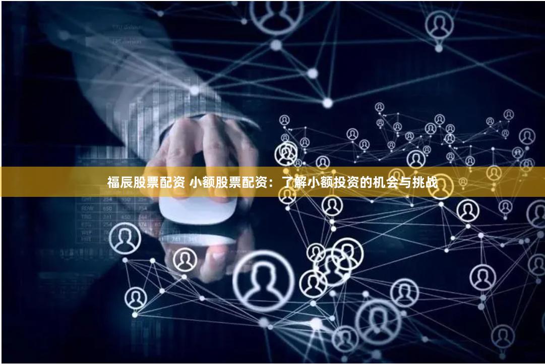 福辰股票配资 小额股票配资：了解小额投资的机会与挑战