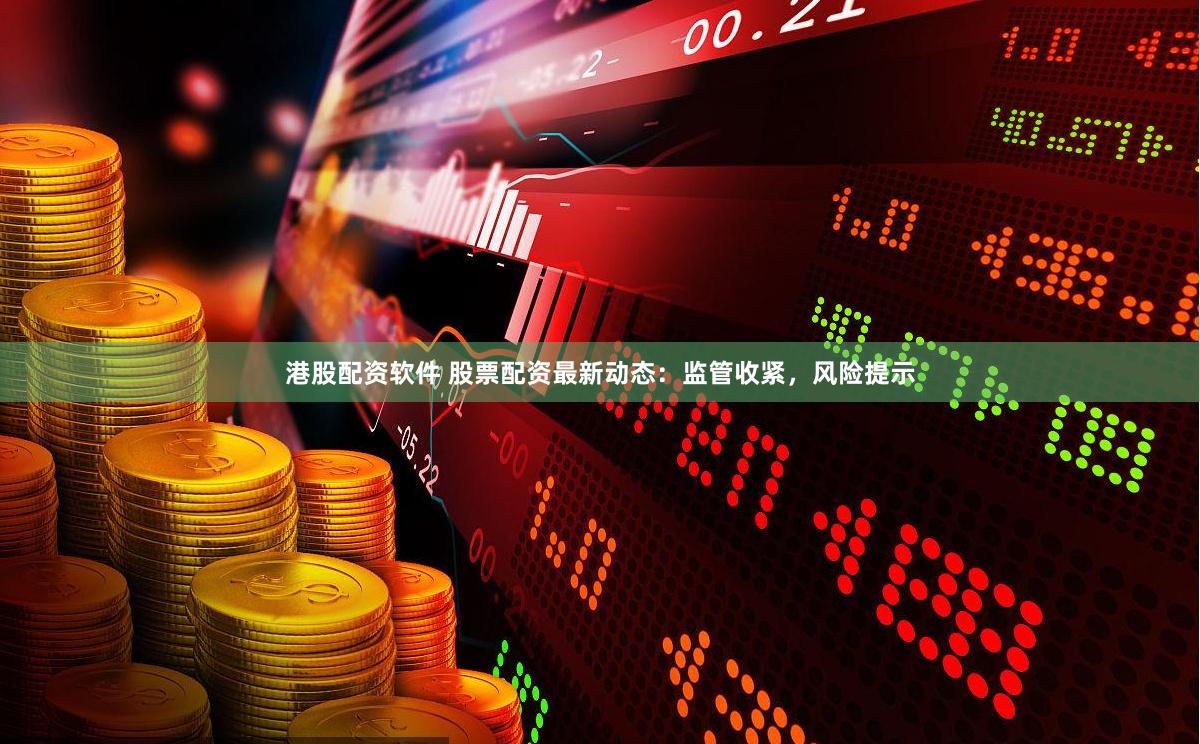 港股配资软件 股票配资最新动态：监管收紧，风险提示