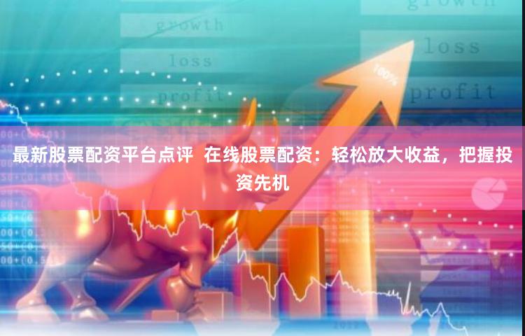 最新股票配资平台点评  在线股票配资：轻松放大收益，把握投资先机