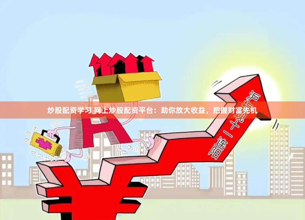 炒股配资学习 网上炒股配资平台：助你放大收益，把握财富先机
