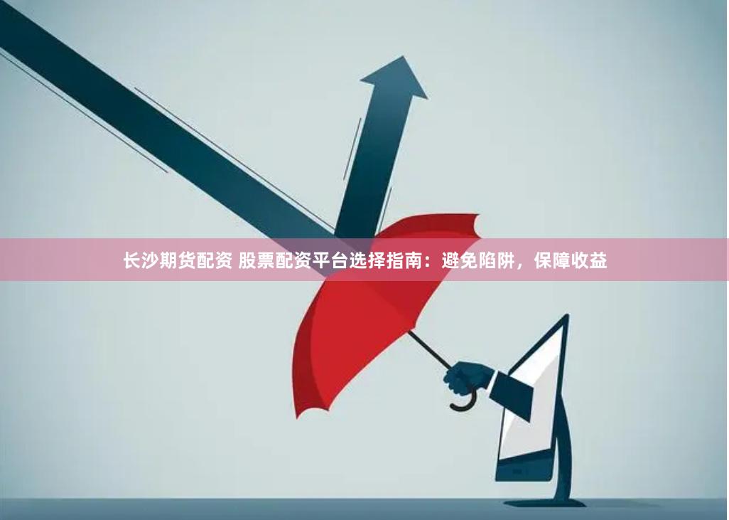 长沙期货配资 股票配资平台选择指南：避免陷阱，保障收益