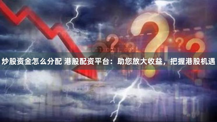 炒股资金怎么分配 港股配资平台：助您放大收益，把握港股机遇