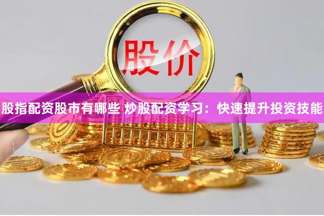 股指配资股市有哪些 炒股配资学习：快速提升投资技能