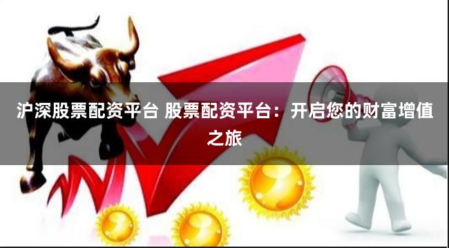 沪深股票配资平台 股票配资平台：开启您的财富增值之旅