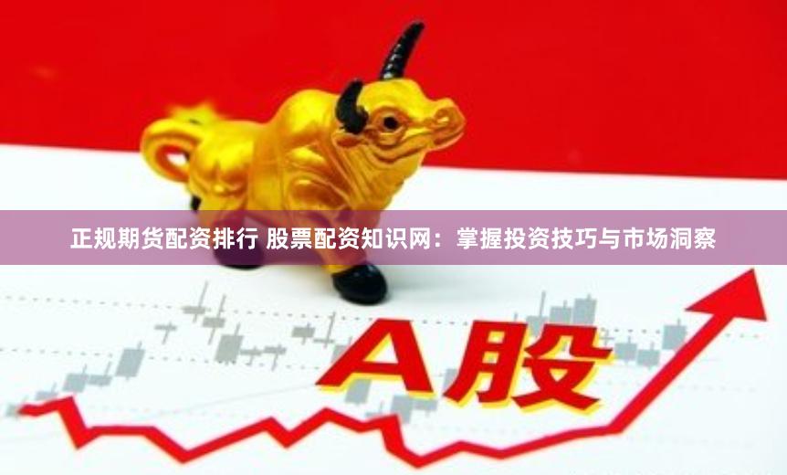 正规期货配资排行 股票配资知识网：掌握投资技巧与市场洞察