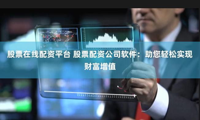 股票在线配资平台 股票配资公司软件：助您轻松实现财富增值