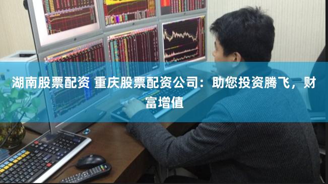 湖南股票配资 重庆股票配资公司：助您投资腾飞，财富增值