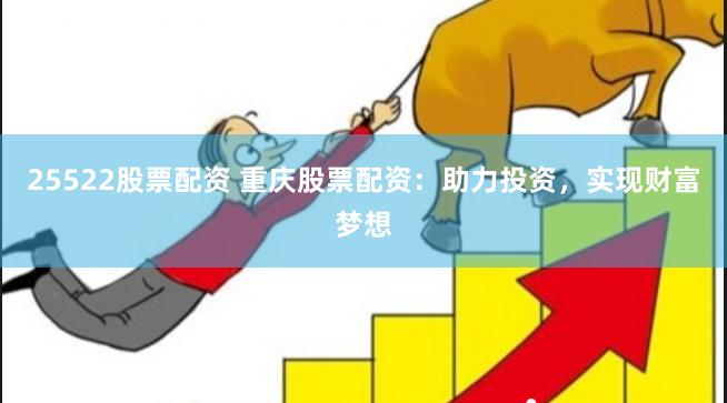 25522股票配资 重庆股票配资：助力投资，实现财富梦想