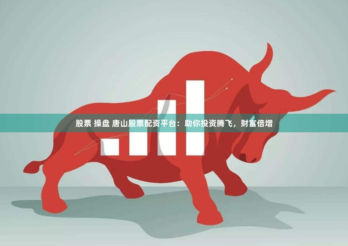 股票 操盘 唐山股票配资平台：助你投资腾飞，财富倍增