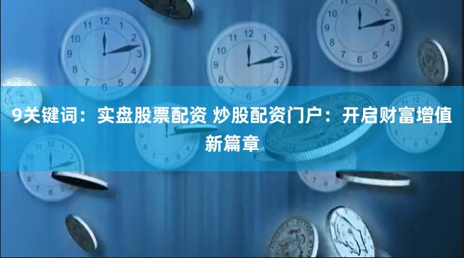 9关键词：实盘股票配资 炒股配资门户：开启财富增值新篇章