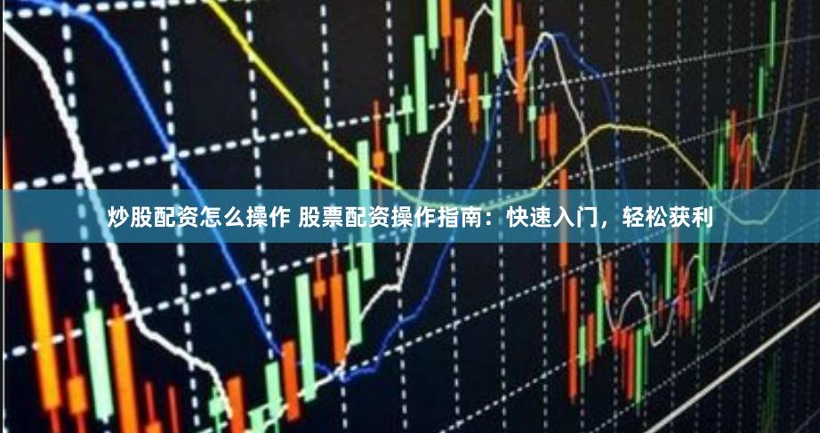 炒股配资怎么操作 股票配资操作指南：快速入门，轻松获利